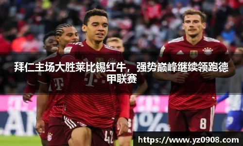 拜仁主场大胜莱比锡红牛，强势巅峰继续领跑德甲联赛