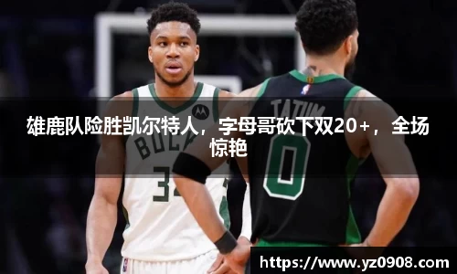雄鹿队险胜凯尔特人，字母哥砍下双20+，全场惊艳