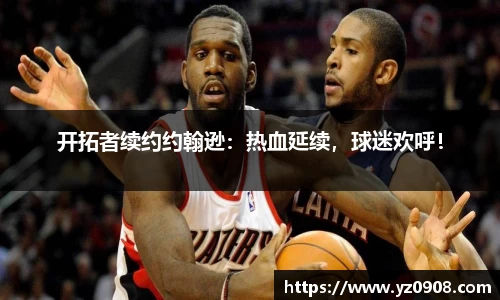 开拓者续约约翰逊：热血延续，球迷欢呼！