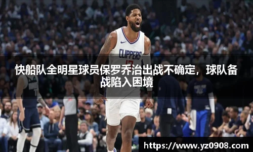 快船队全明星球员保罗乔治出战不确定，球队备战陷入困境