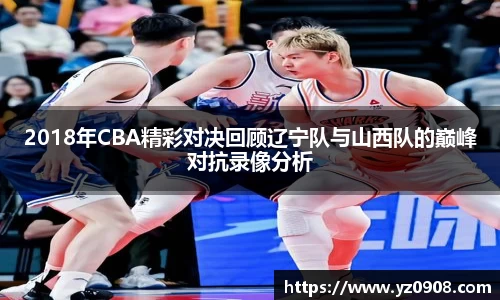 2018年CBA精彩对决回顾辽宁队与山西队的巅峰对抗录像分析