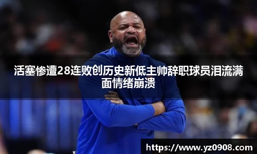 活塞惨遭28连败创历史新低主帅辞职球员泪流满面情绪崩溃