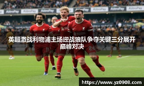 英超激战利物浦主场迎战狼队争夺关键三分展开巅峰对决