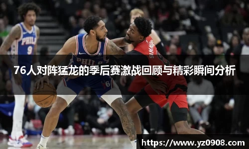 76人对阵猛龙的季后赛激战回顾与精彩瞬间分析