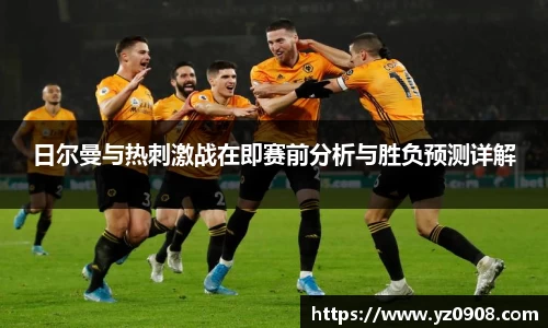 日尔曼与热刺激战在即赛前分析与胜负预测详解