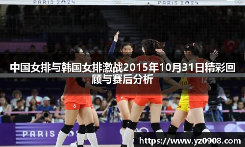 中国女排与韩国女排激战2015年10月31日精彩回顾与赛后分析