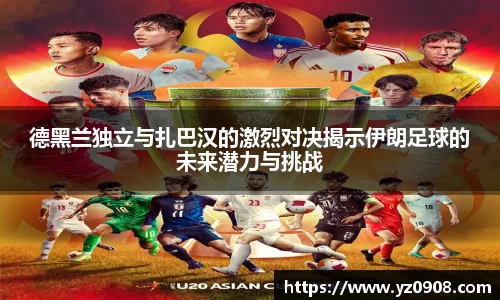 德黑兰独立与扎巴汉的激烈对决揭示伊朗足球的未来潜力与挑战