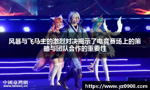 风暴与飞马主的激烈对决揭示了电竞赛场上的策略与团队合作的重要性