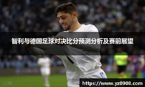 智利与德国足球对决比分预测分析及赛前展望