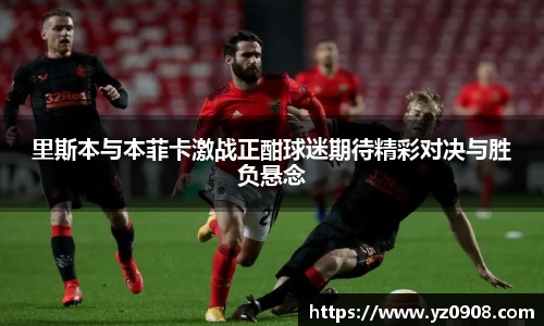 里斯本与本菲卡激战正酣球迷期待精彩对决与胜负悬念