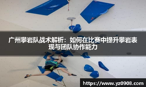 广州攀岩队战术解析：如何在比赛中提升攀岩表现与团队协作能力