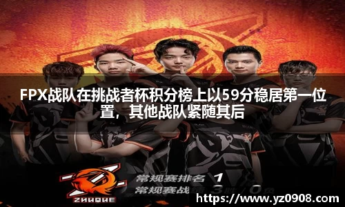 FPX战队在挑战者杯积分榜上以59分稳居第一位置，其他战队紧随其后