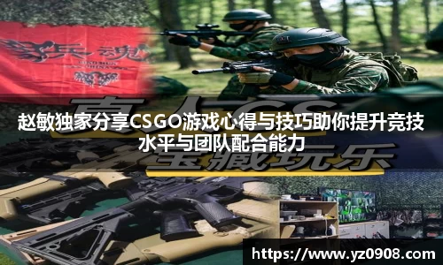 赵敏独家分享CSGO游戏心得与技巧助你提升竞技水平与团队配合能力