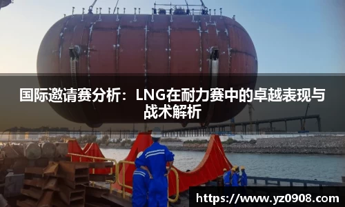 国际邀请赛分析：LNG在耐力赛中的卓越表现与战术解析