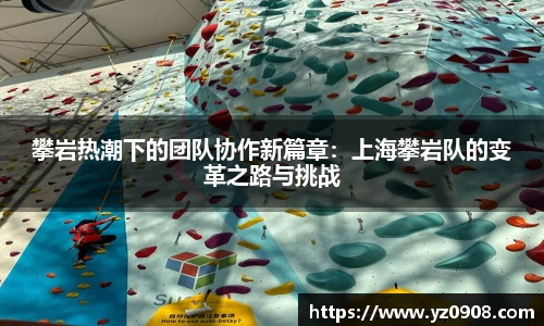 攀岩热潮下的团队协作新篇章：上海攀岩队的变革之路与挑战