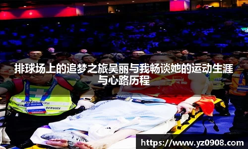 排球场上的追梦之旅吴丽与我畅谈她的运动生涯与心路历程