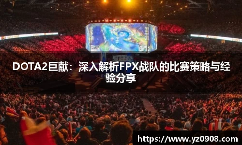 DOTA2巨献：深入解析FPX战队的比赛策略与经验分享