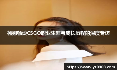 杨娜畅谈CSGO职业生涯与成长历程的深度专访
