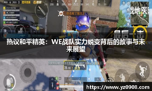 热议和平精英：WE战队实力蜕变背后的故事与未来展望